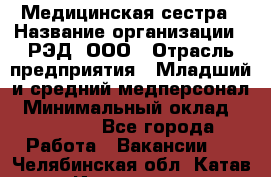 Медицинская сестра › Название организации ­ РЭД, ООО › Отрасль предприятия ­ Младший и средний медперсонал › Минимальный оклад ­ 40 000 - Все города Работа » Вакансии   . Челябинская обл.,Катав-Ивановск г.